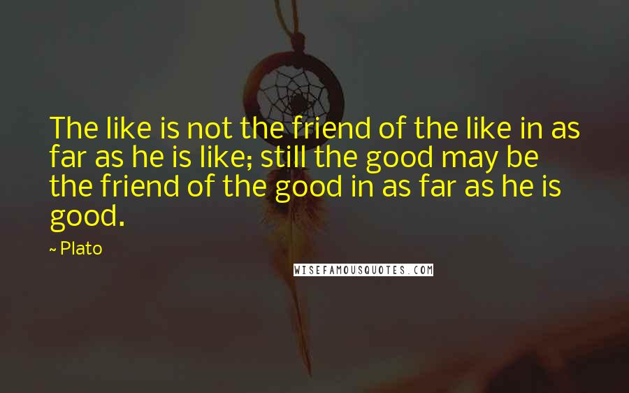 Plato Quotes: The like is not the friend of the like in as far as he is like; still the good may be the friend of the good in as far as he is good.