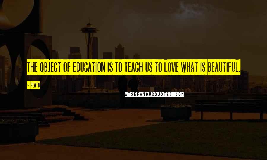 Plato Quotes: The object of education is to teach us to love what is beautiful.