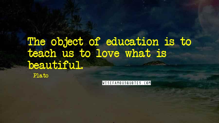 Plato Quotes: The object of education is to teach us to love what is beautiful.