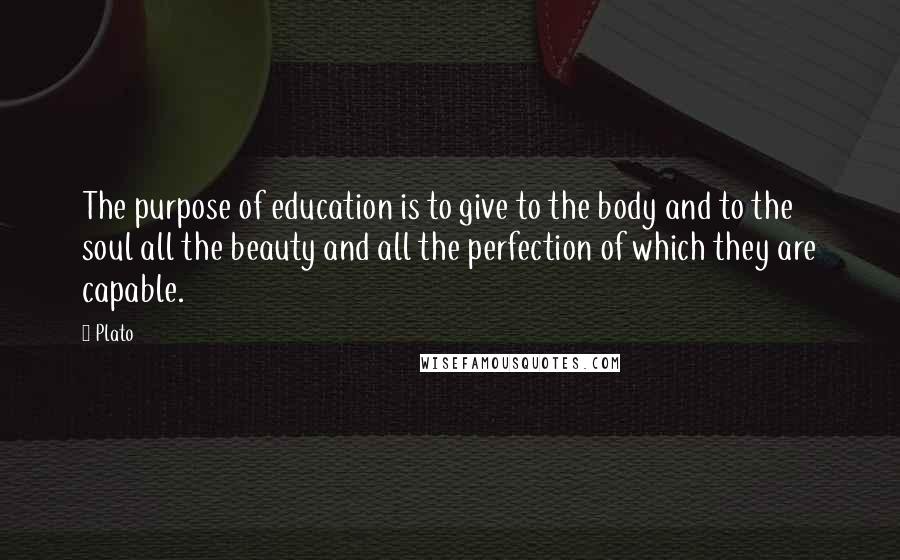 Plato Quotes: The purpose of education is to give to the body and to the soul all the beauty and all the perfection of which they are capable.