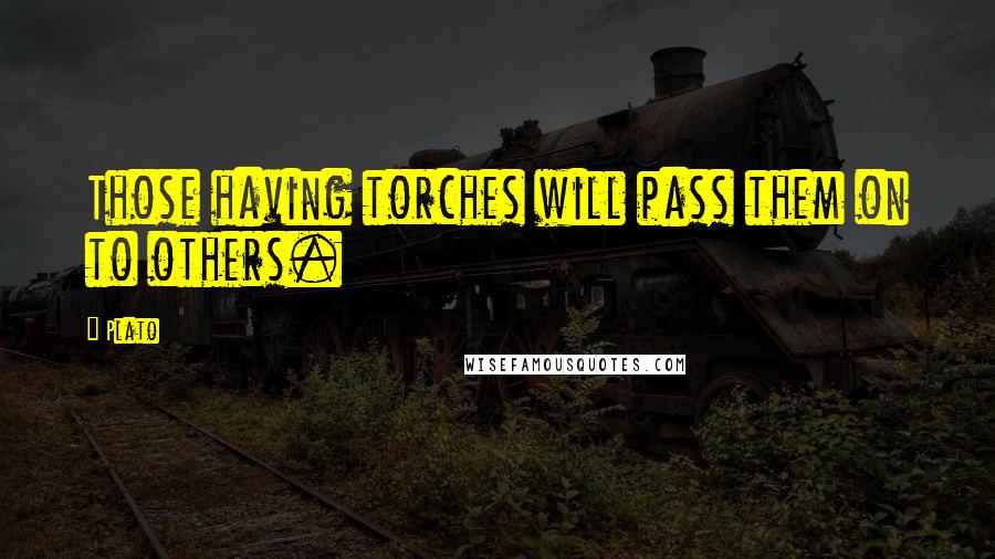 Plato Quotes: Those having torches will pass them on to others.