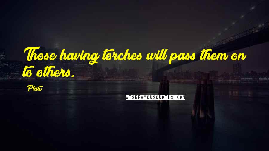 Plato Quotes: Those having torches will pass them on to others.