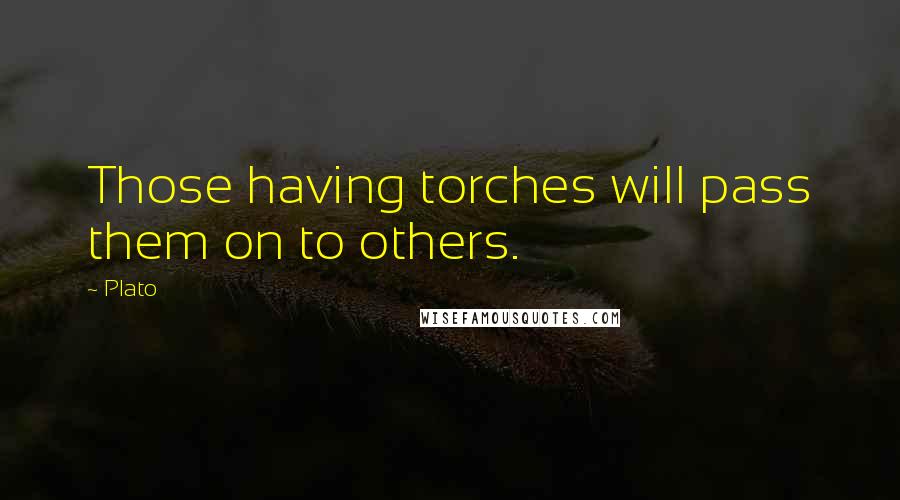 Plato Quotes: Those having torches will pass them on to others.