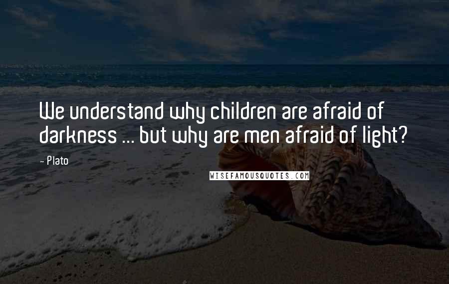 Plato Quotes: We understand why children are afraid of darkness ... but why are men afraid of light?