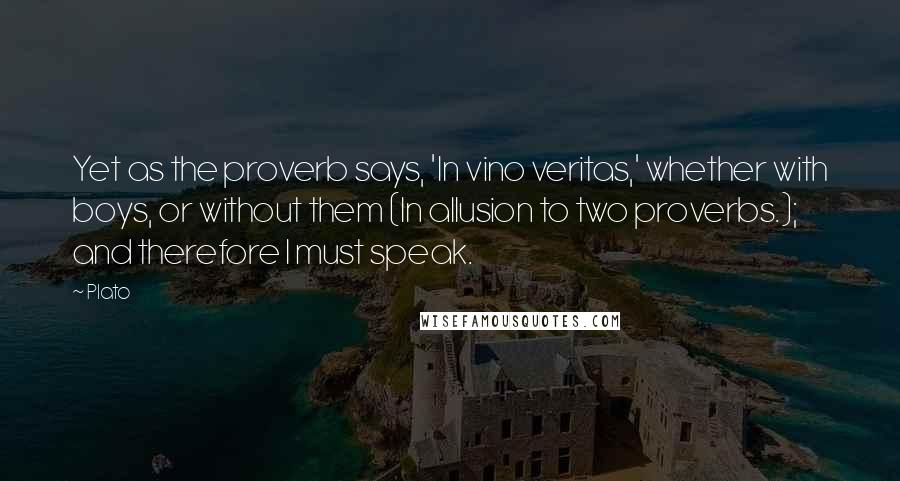 Plato Quotes: Yet as the proverb says, 'In vino veritas,' whether with boys, or without them (In allusion to two proverbs.); and therefore I must speak.