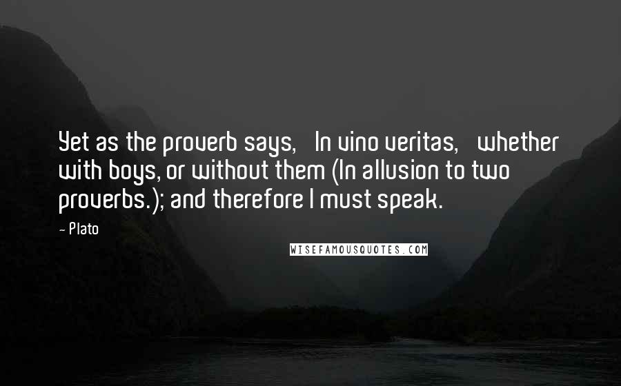 Plato Quotes: Yet as the proverb says, 'In vino veritas,' whether with boys, or without them (In allusion to two proverbs.); and therefore I must speak.