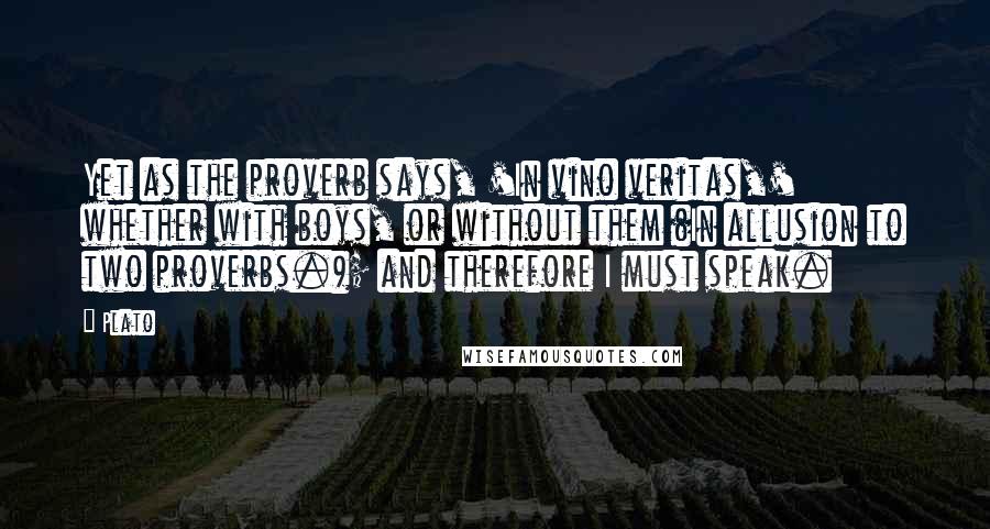 Plato Quotes: Yet as the proverb says, 'In vino veritas,' whether with boys, or without them (In allusion to two proverbs.); and therefore I must speak.