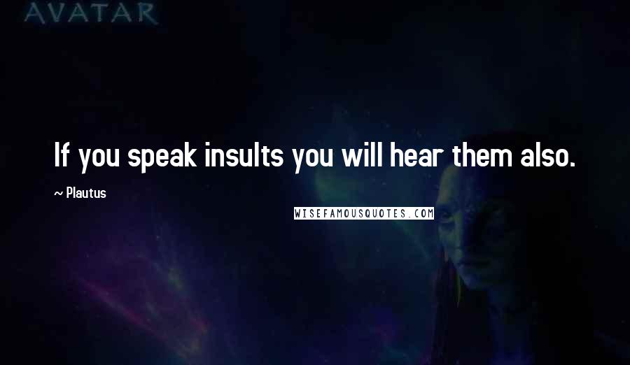 Plautus Quotes: If you speak insults you will hear them also.