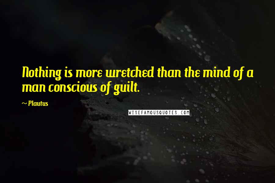 Plautus Quotes: Nothing is more wretched than the mind of a man conscious of guilt.