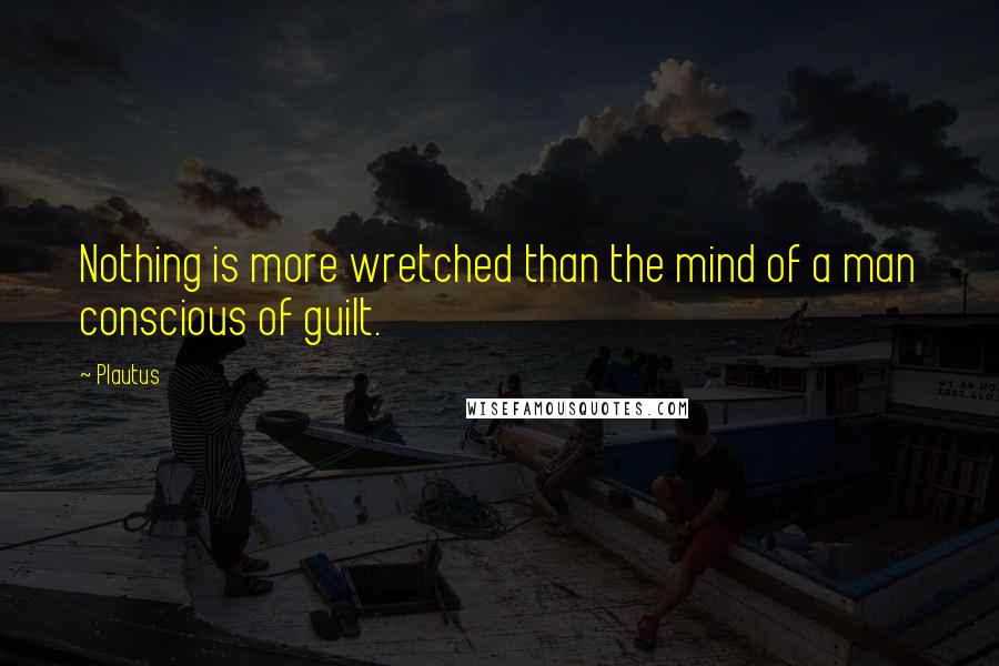 Plautus Quotes: Nothing is more wretched than the mind of a man conscious of guilt.