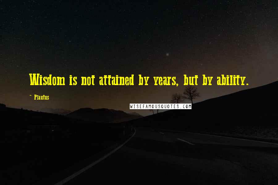 Plautus Quotes: Wisdom is not attained by years, but by ability.