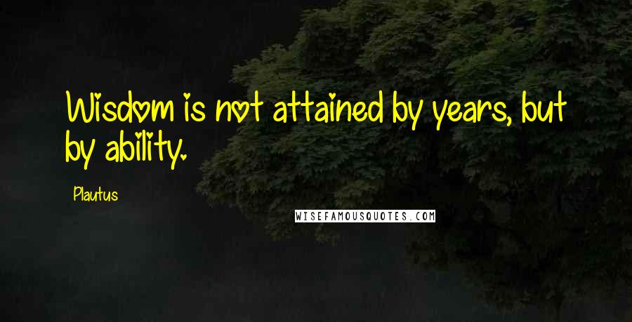 Plautus Quotes: Wisdom is not attained by years, but by ability.