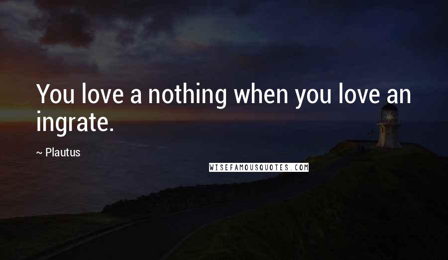 Plautus Quotes: You love a nothing when you love an ingrate.