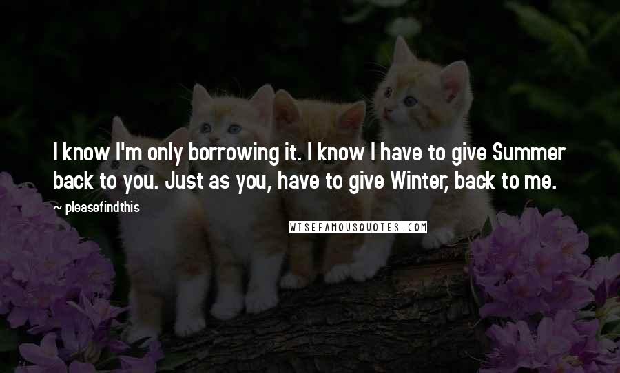 Pleasefindthis Quotes: I know I'm only borrowing it. I know I have to give Summer back to you. Just as you, have to give Winter, back to me.