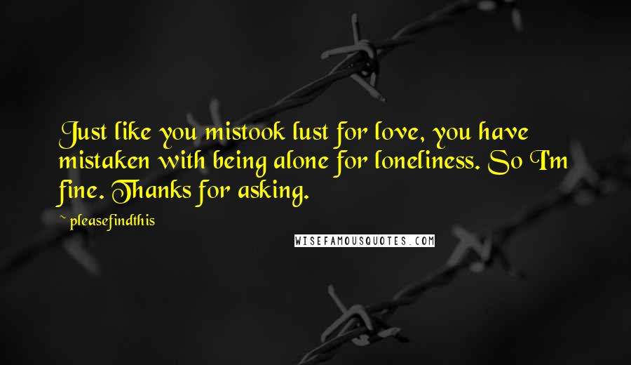 Pleasefindthis Quotes: Just like you mistook lust for love, you have mistaken with being alone for loneliness. So I'm fine. Thanks for asking.