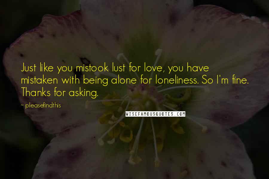 Pleasefindthis Quotes: Just like you mistook lust for love, you have mistaken with being alone for loneliness. So I'm fine. Thanks for asking.