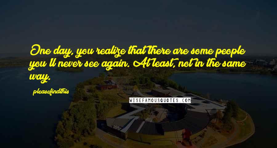 Pleasefindthis Quotes: One day, you realize that there are some people you'll never see again. At least, not in the same way.