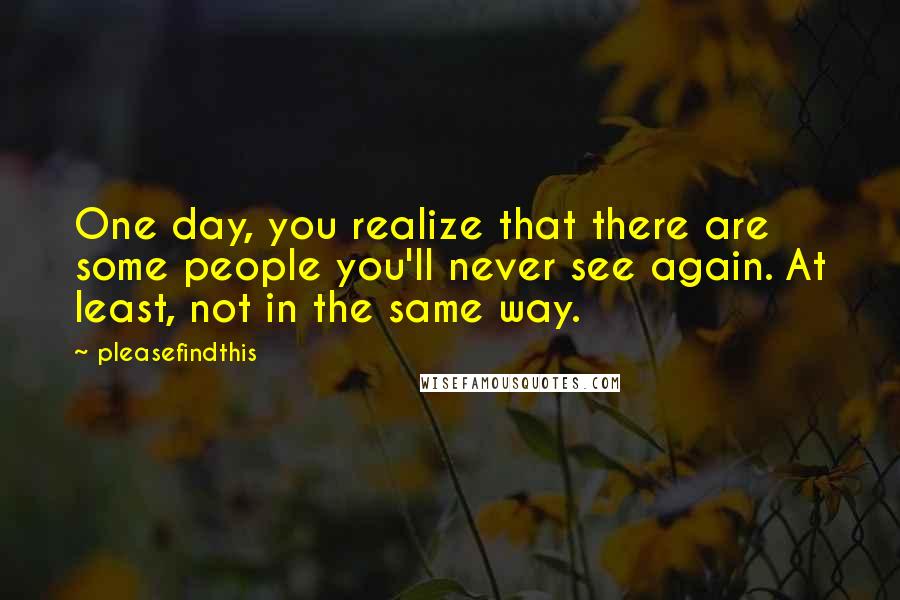 Pleasefindthis Quotes: One day, you realize that there are some people you'll never see again. At least, not in the same way.