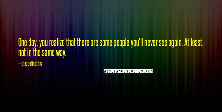 Pleasefindthis Quotes: One day, you realize that there are some people you'll never see again. At least, not in the same way.