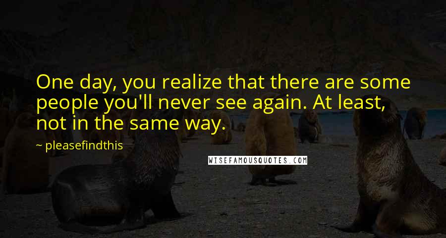 Pleasefindthis Quotes: One day, you realize that there are some people you'll never see again. At least, not in the same way.