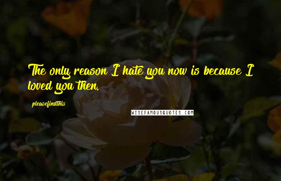 Pleasefindthis Quotes: The only reason I hate you now is because I loved you then.