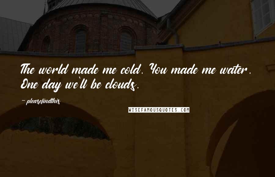 Pleasefindthis Quotes: The world made me cold. You made me water. One day we'll be clouds.