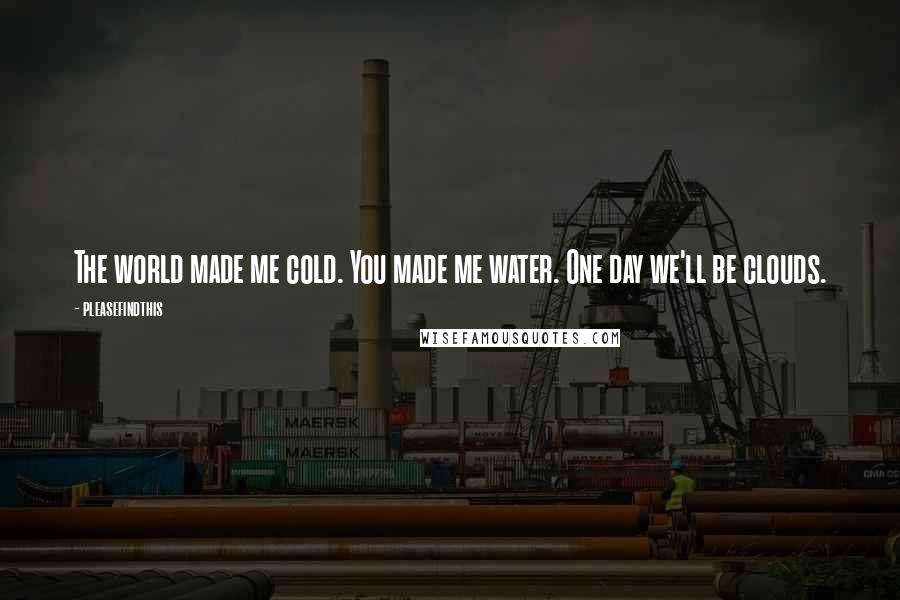 Pleasefindthis Quotes: The world made me cold. You made me water. One day we'll be clouds.