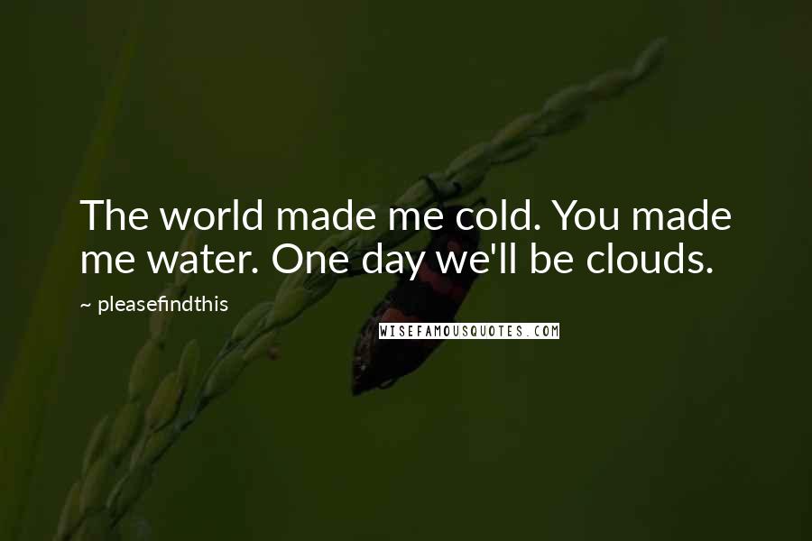 Pleasefindthis Quotes: The world made me cold. You made me water. One day we'll be clouds.