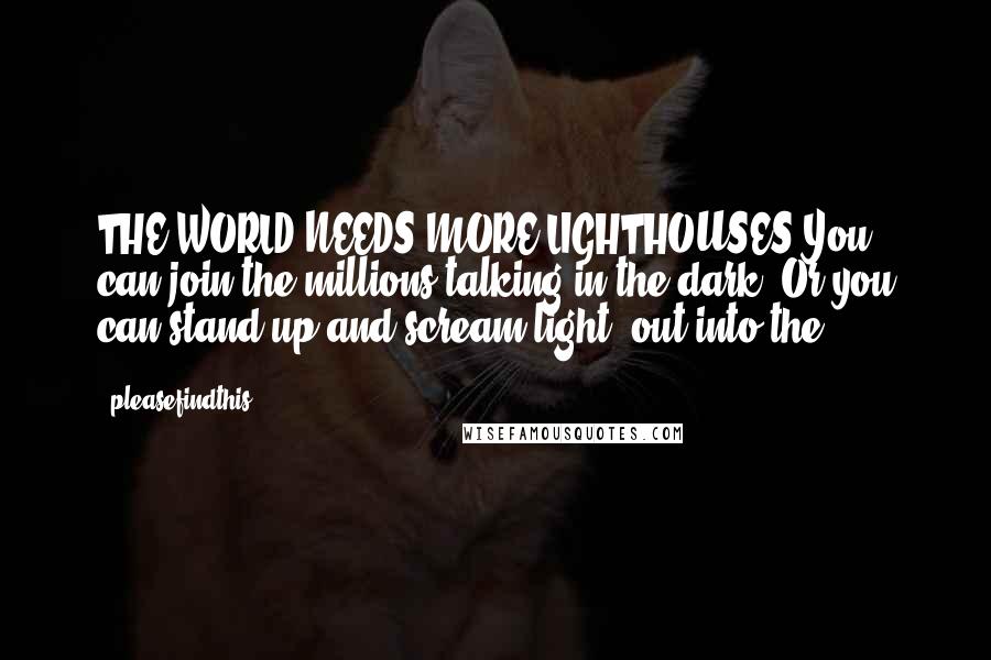 Pleasefindthis Quotes: THE WORLD NEEDS MORE LIGHTHOUSES You can join the millions talking in the dark. Or you can stand up and scream light, out into the