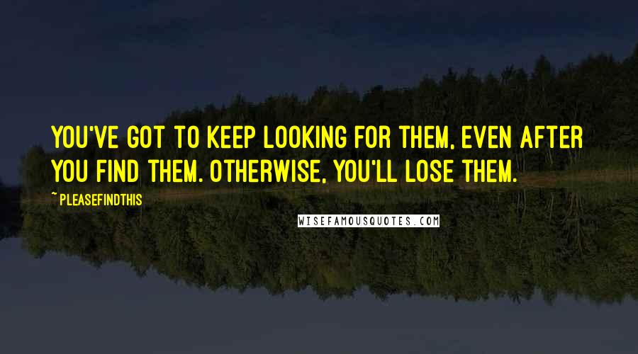 Pleasefindthis Quotes: You've got to keep looking for them, even after you find them. Otherwise, you'll lose them.