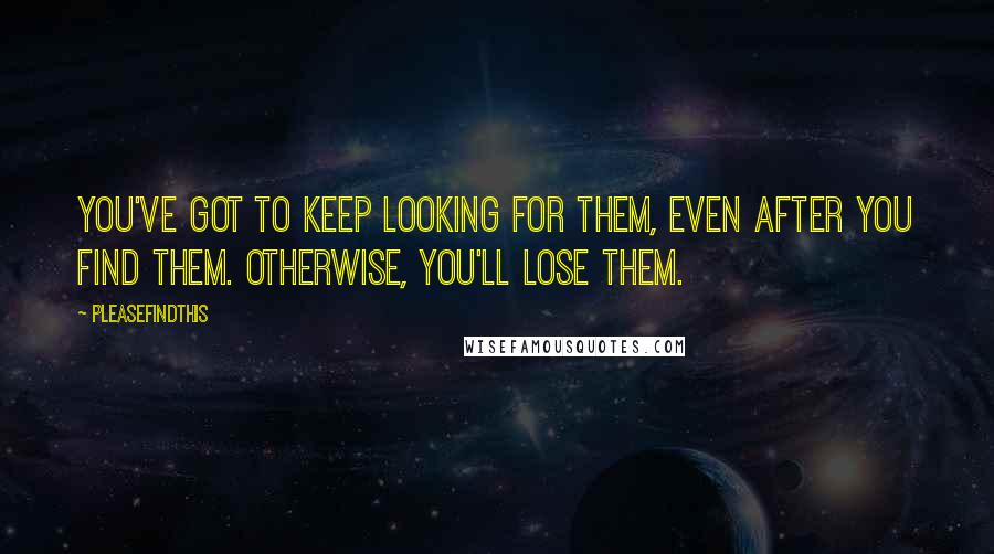 Pleasefindthis Quotes: You've got to keep looking for them, even after you find them. Otherwise, you'll lose them.