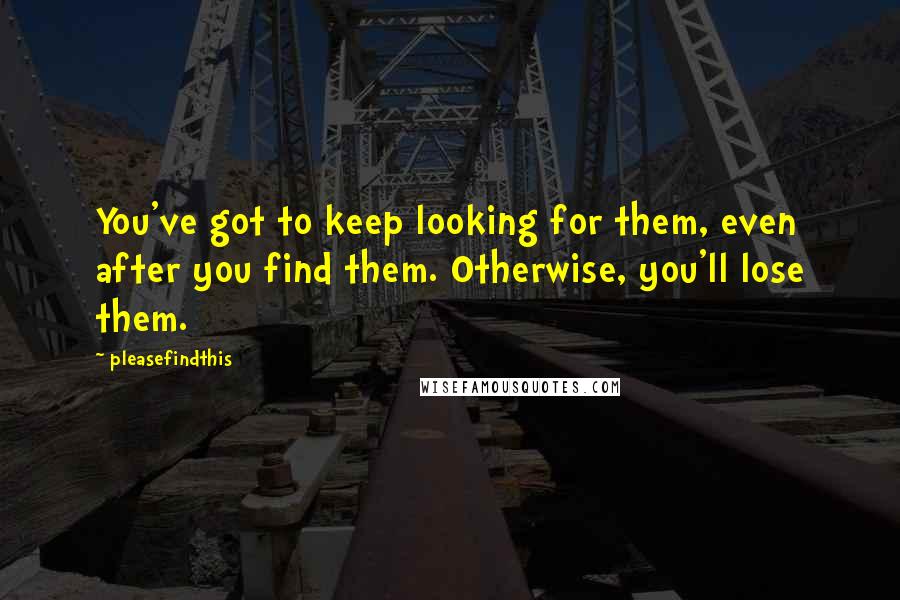 Pleasefindthis Quotes: You've got to keep looking for them, even after you find them. Otherwise, you'll lose them.