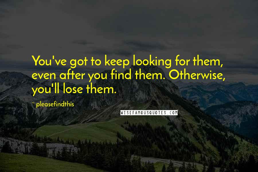 Pleasefindthis Quotes: You've got to keep looking for them, even after you find them. Otherwise, you'll lose them.