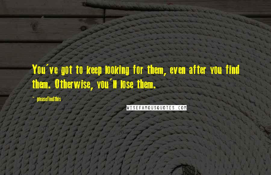 Pleasefindthis Quotes: You've got to keep looking for them, even after you find them. Otherwise, you'll lose them.