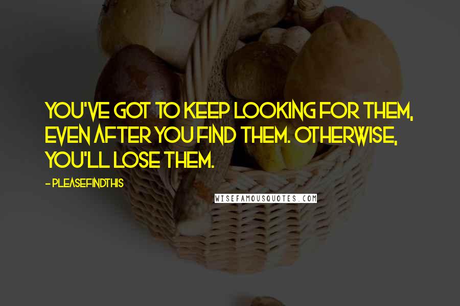 Pleasefindthis Quotes: You've got to keep looking for them, even after you find them. Otherwise, you'll lose them.