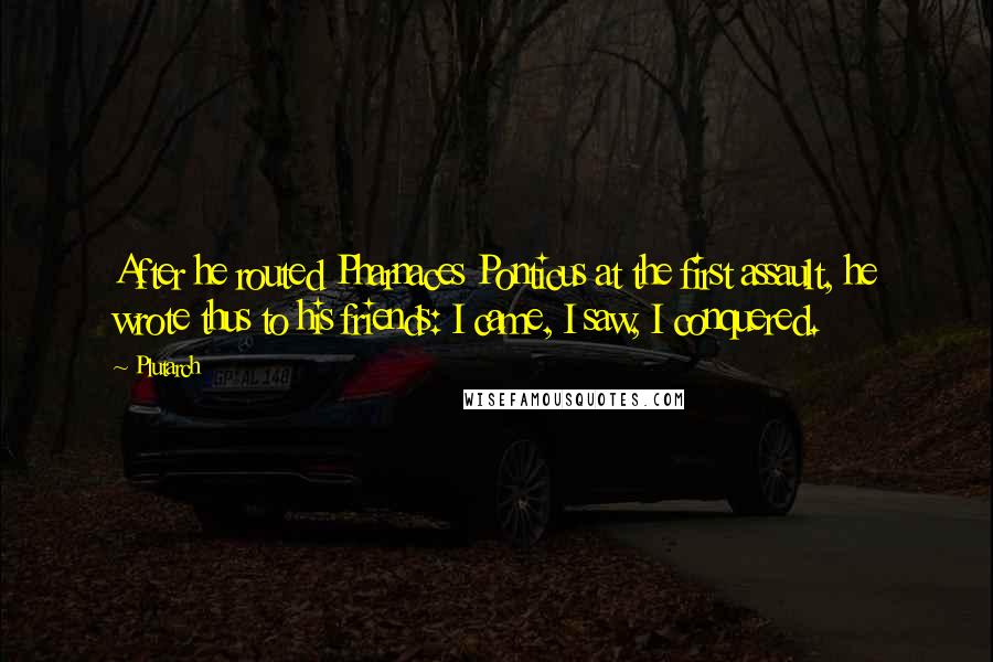 Plutarch Quotes: After he routed Pharnaces Ponticus at the first assault, he wrote thus to his friends: I came, I saw, I conquered.