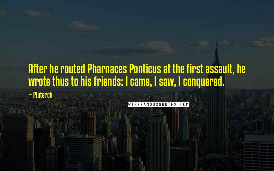 Plutarch Quotes: After he routed Pharnaces Ponticus at the first assault, he wrote thus to his friends: I came, I saw, I conquered.