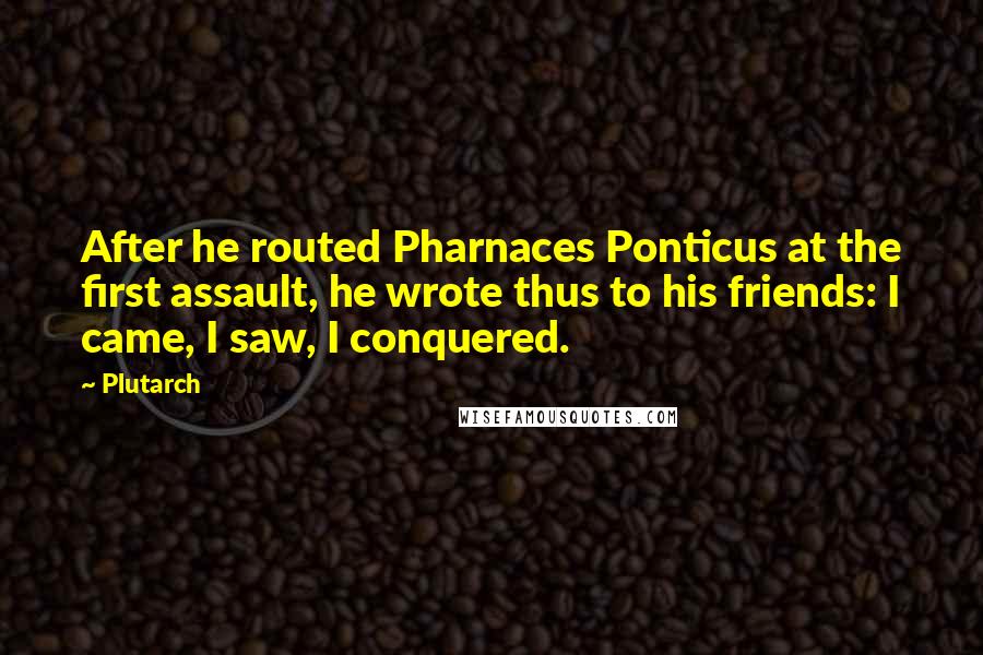 Plutarch Quotes: After he routed Pharnaces Ponticus at the first assault, he wrote thus to his friends: I came, I saw, I conquered.