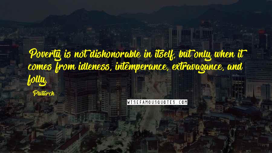 Plutarch Quotes: Poverty is not dishonorable in itself, but only when it comes from idleness, intemperance, extravagance, and folly.