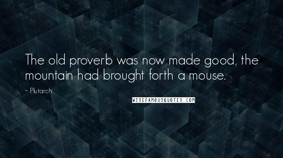 Plutarch Quotes: The old proverb was now made good, the mountain had brought forth a mouse.