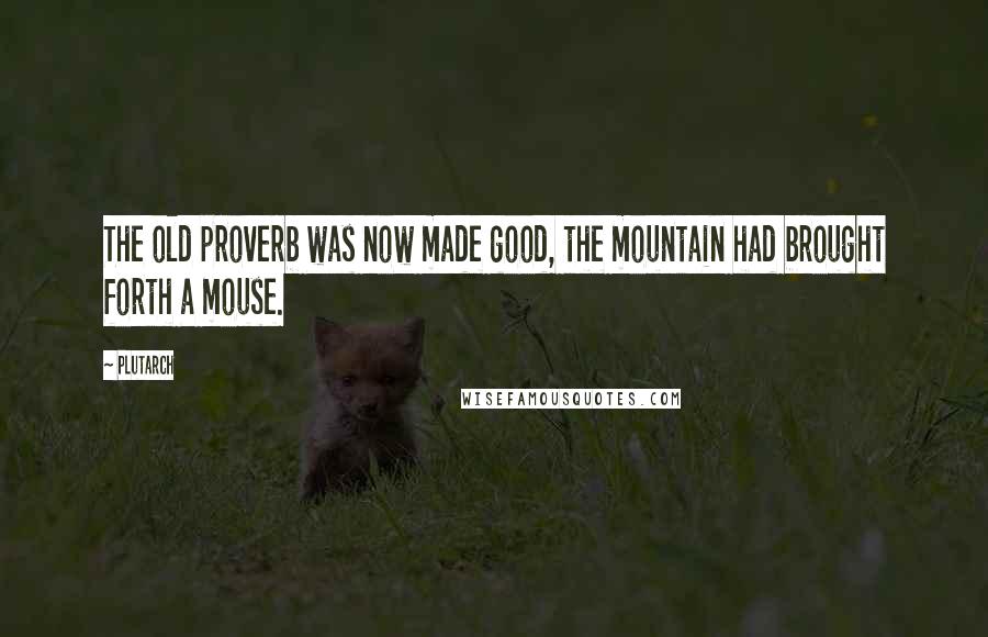 Plutarch Quotes: The old proverb was now made good, the mountain had brought forth a mouse.