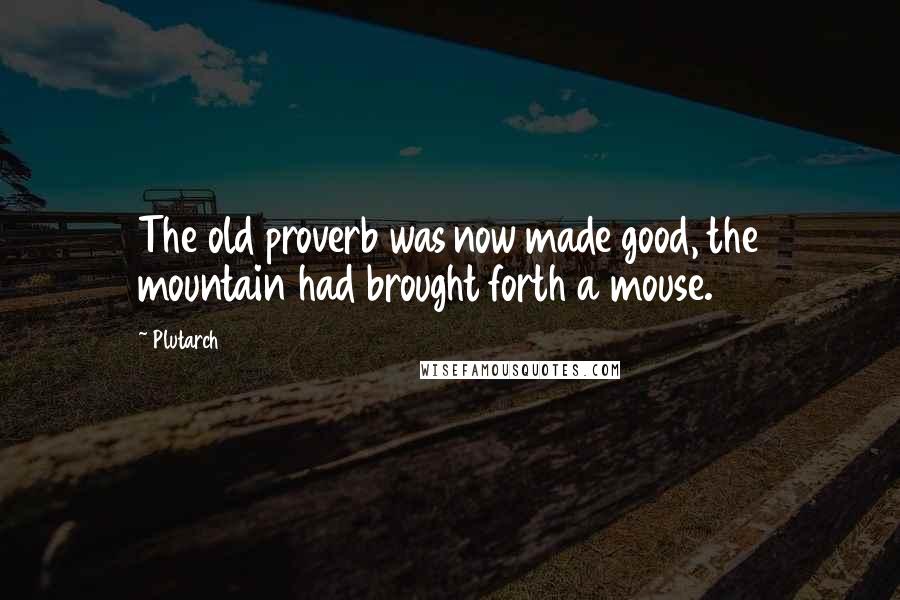 Plutarch Quotes: The old proverb was now made good, the mountain had brought forth a mouse.