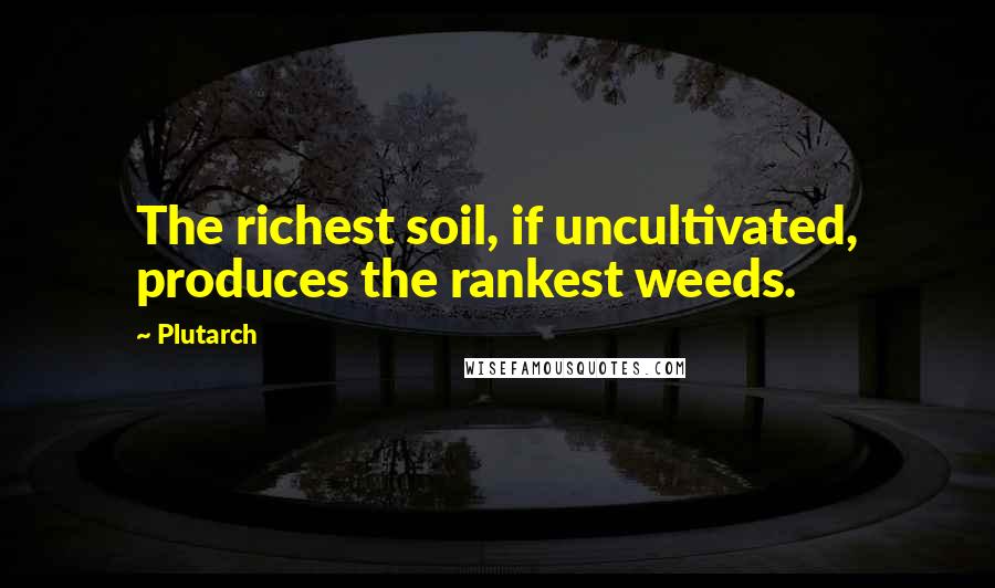 Plutarch Quotes: The richest soil, if uncultivated, produces the rankest weeds.