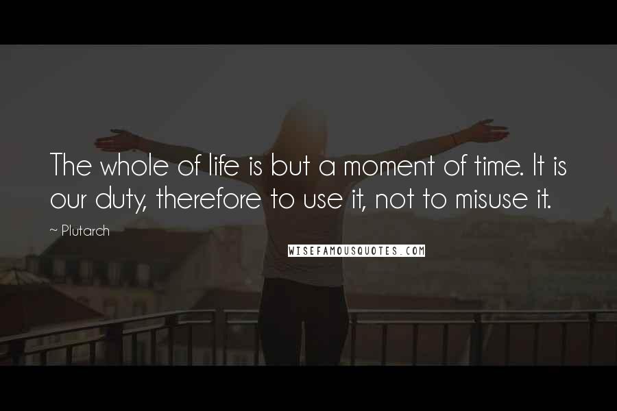 Plutarch Quotes: The whole of life is but a moment of time. It is our duty, therefore to use it, not to misuse it.