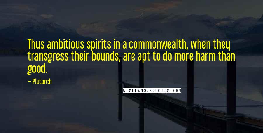 Plutarch Quotes: Thus ambitious spirits in a commonwealth, when they transgress their bounds, are apt to do more harm than good.