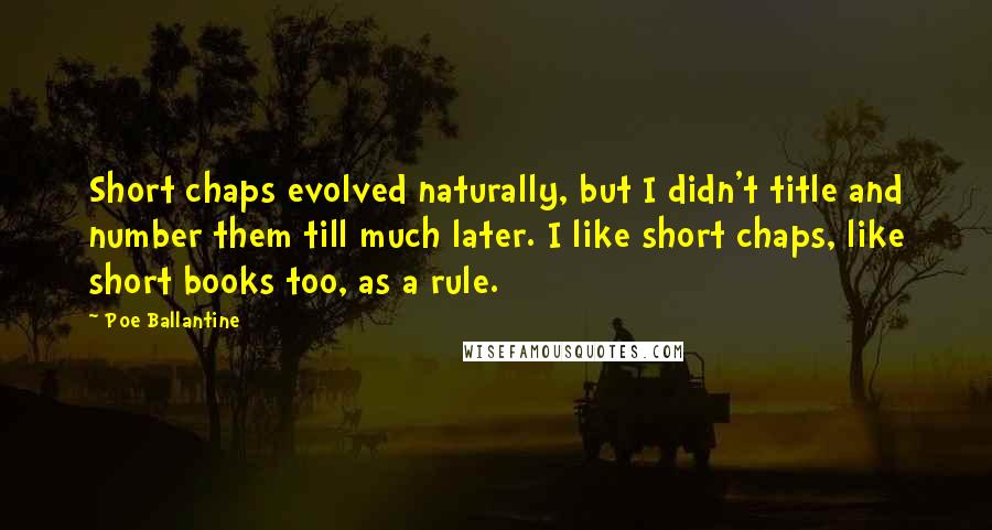 Poe Ballantine Quotes: Short chaps evolved naturally, but I didn't title and number them till much later. I like short chaps, like short books too, as a rule.