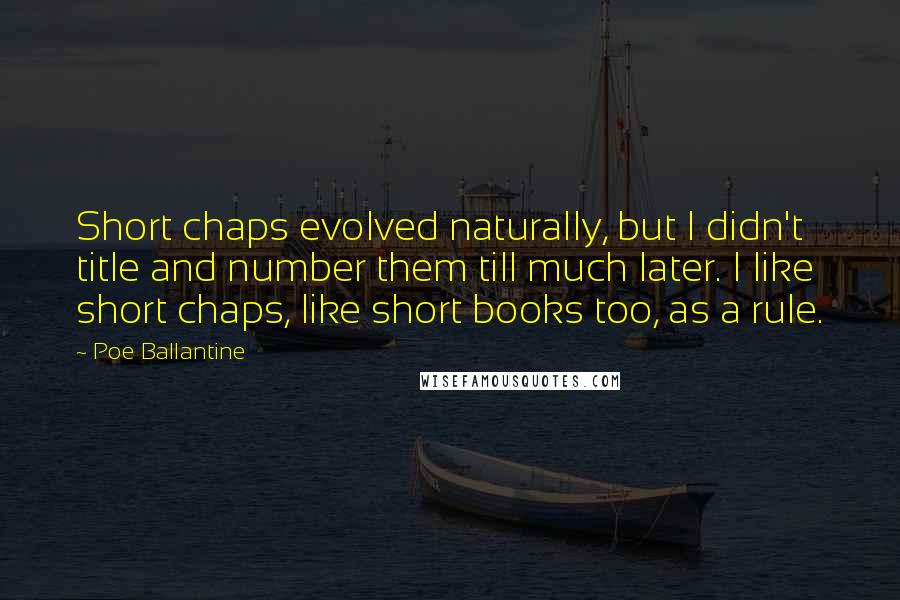 Poe Ballantine Quotes: Short chaps evolved naturally, but I didn't title and number them till much later. I like short chaps, like short books too, as a rule.