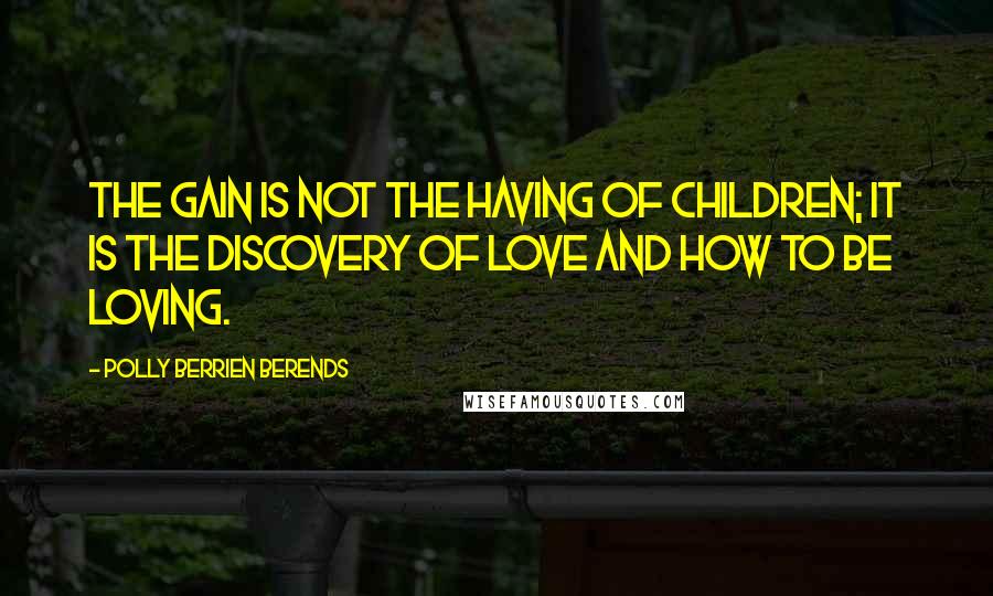 Polly Berrien Berends Quotes: The gain is not the having of children; it is the discovery of love and how to be loving.