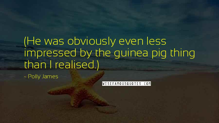 Polly James Quotes: (He was obviously even less impressed by the guinea pig thing than I realised.)