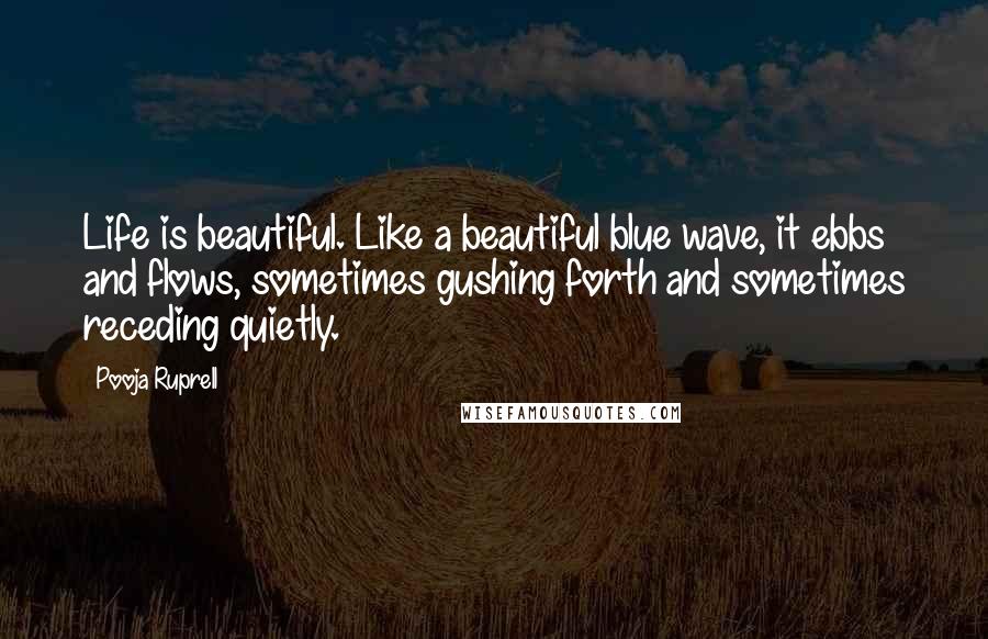 Pooja Ruprell Quotes: Life is beautiful. Like a beautiful blue wave, it ebbs and flows, sometimes gushing forth and sometimes receding quietly.